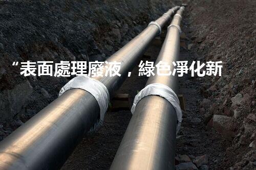 “表面處理廢液，綠色凈化新篇章！”